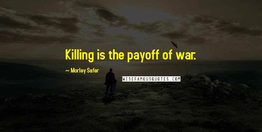 Morley Safer Quotes: Killing is the payoff of war.