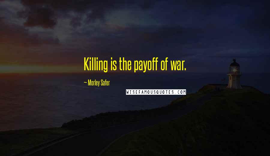Morley Safer Quotes: Killing is the payoff of war.
