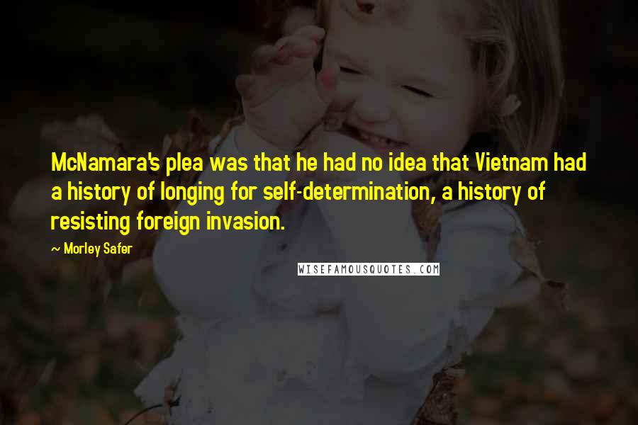 Morley Safer Quotes: McNamara's plea was that he had no idea that Vietnam had a history of longing for self-determination, a history of resisting foreign invasion.