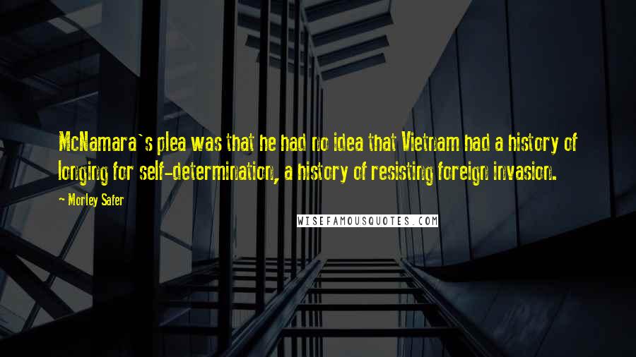 Morley Safer Quotes: McNamara's plea was that he had no idea that Vietnam had a history of longing for self-determination, a history of resisting foreign invasion.