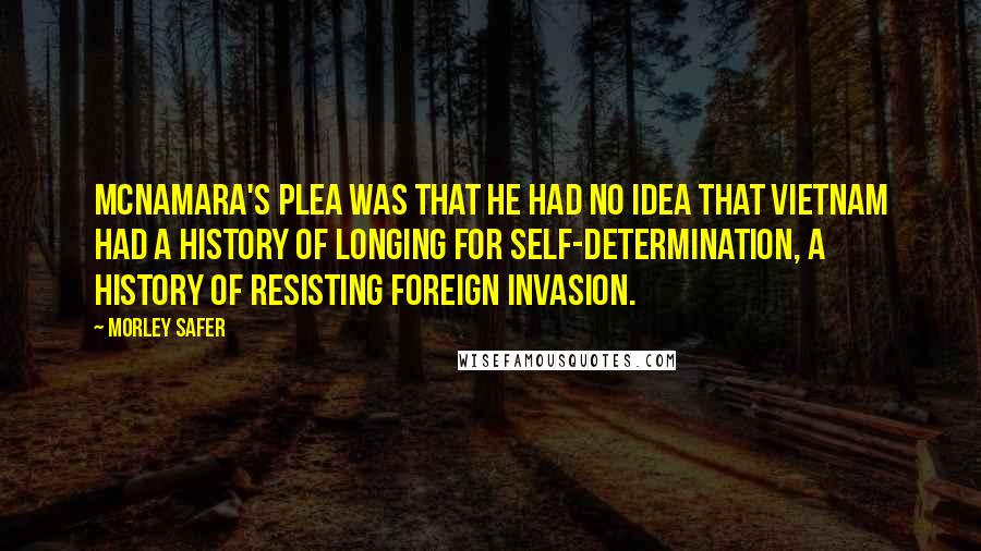 Morley Safer Quotes: McNamara's plea was that he had no idea that Vietnam had a history of longing for self-determination, a history of resisting foreign invasion.