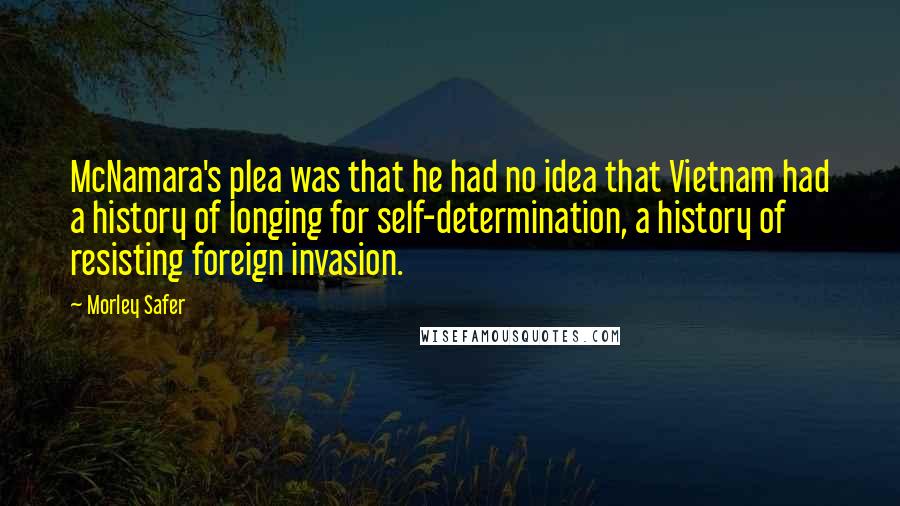 Morley Safer Quotes: McNamara's plea was that he had no idea that Vietnam had a history of longing for self-determination, a history of resisting foreign invasion.