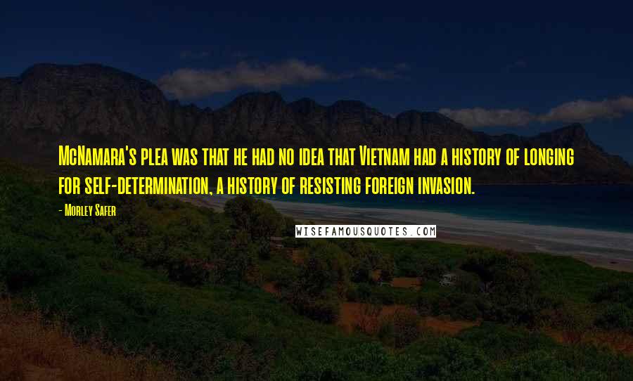 Morley Safer Quotes: McNamara's plea was that he had no idea that Vietnam had a history of longing for self-determination, a history of resisting foreign invasion.