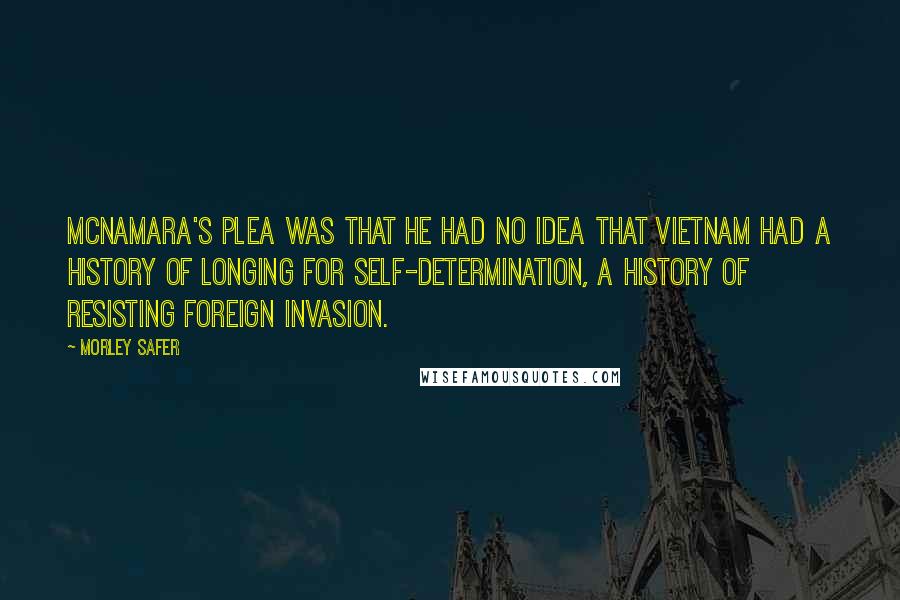 Morley Safer Quotes: McNamara's plea was that he had no idea that Vietnam had a history of longing for self-determination, a history of resisting foreign invasion.