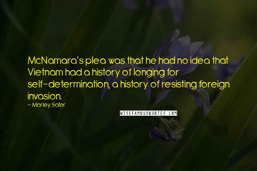 Morley Safer Quotes: McNamara's plea was that he had no idea that Vietnam had a history of longing for self-determination, a history of resisting foreign invasion.