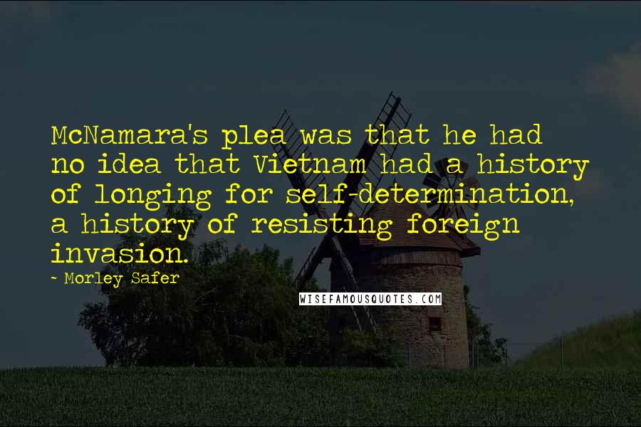 Morley Safer Quotes: McNamara's plea was that he had no idea that Vietnam had a history of longing for self-determination, a history of resisting foreign invasion.