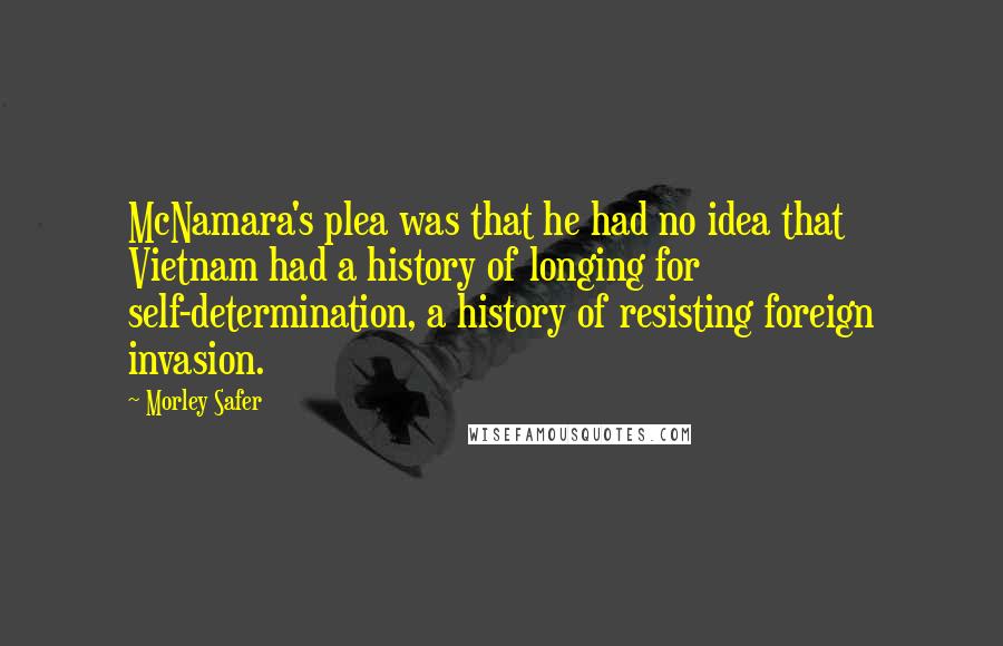 Morley Safer Quotes: McNamara's plea was that he had no idea that Vietnam had a history of longing for self-determination, a history of resisting foreign invasion.