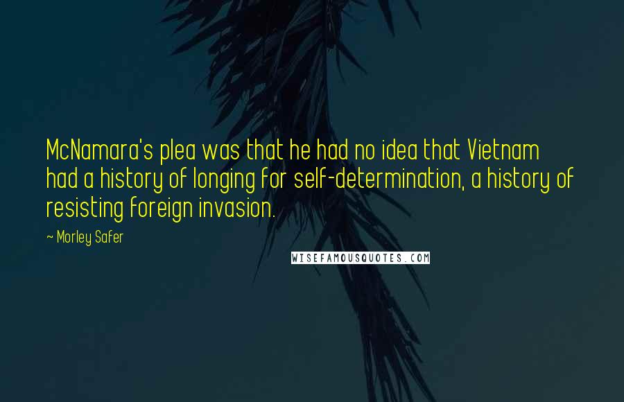 Morley Safer Quotes: McNamara's plea was that he had no idea that Vietnam had a history of longing for self-determination, a history of resisting foreign invasion.