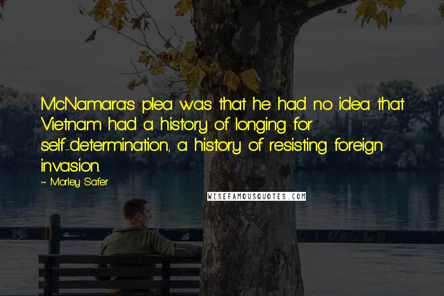 Morley Safer Quotes: McNamara's plea was that he had no idea that Vietnam had a history of longing for self-determination, a history of resisting foreign invasion.