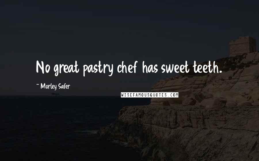 Morley Safer Quotes: No great pastry chef has sweet teeth.