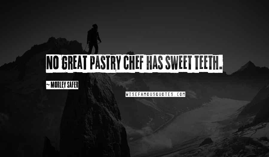 Morley Safer Quotes: No great pastry chef has sweet teeth.