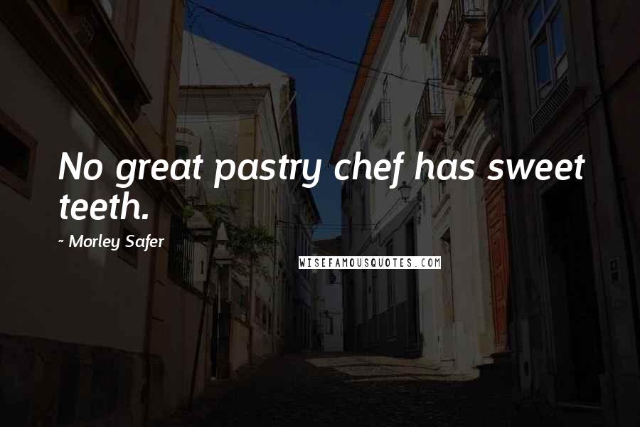 Morley Safer Quotes: No great pastry chef has sweet teeth.