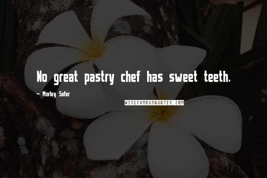 Morley Safer Quotes: No great pastry chef has sweet teeth.