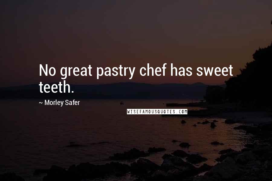 Morley Safer Quotes: No great pastry chef has sweet teeth.