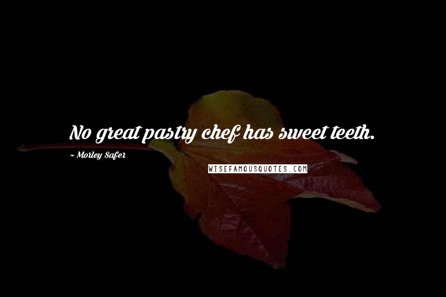 Morley Safer Quotes: No great pastry chef has sweet teeth.