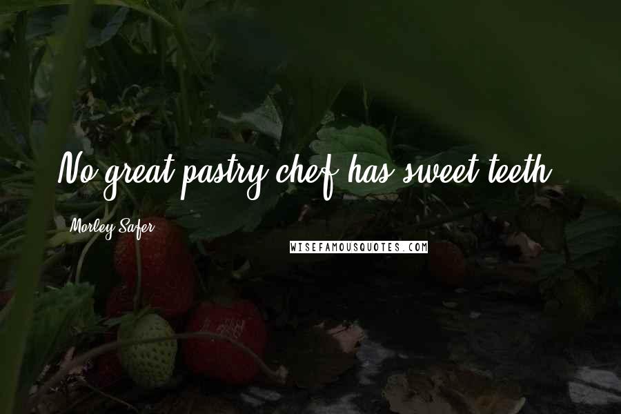 Morley Safer Quotes: No great pastry chef has sweet teeth.