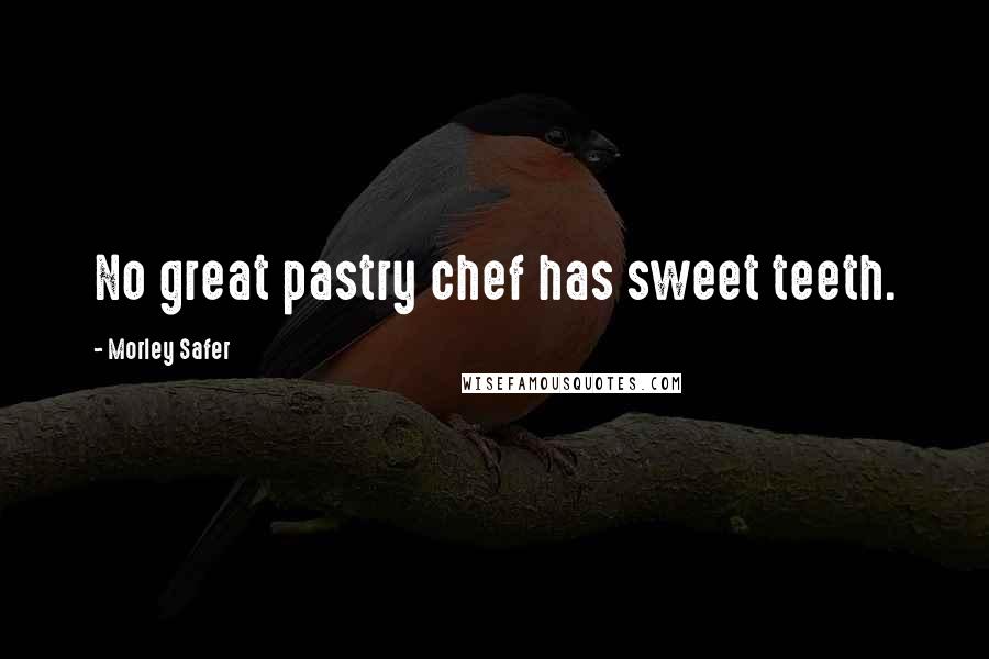 Morley Safer Quotes: No great pastry chef has sweet teeth.