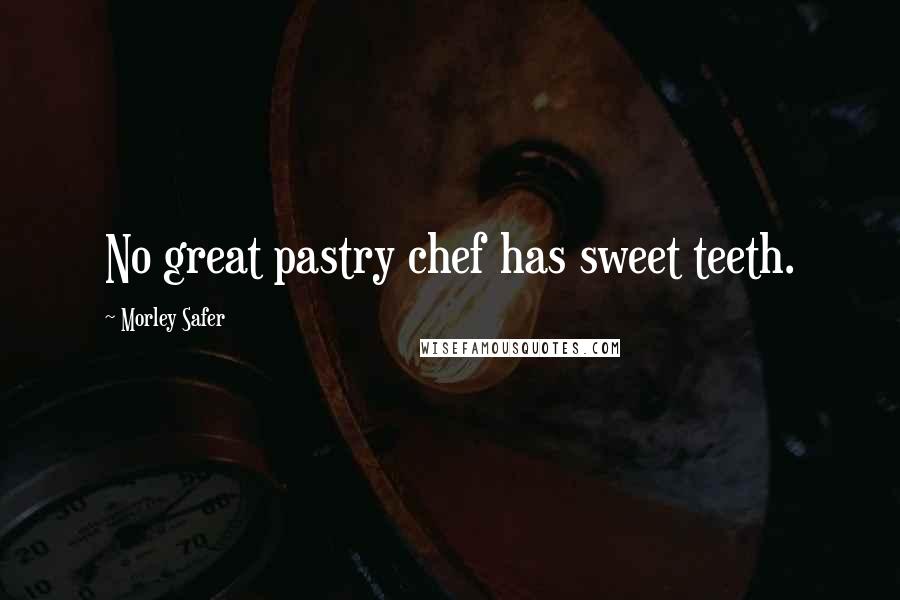 Morley Safer Quotes: No great pastry chef has sweet teeth.