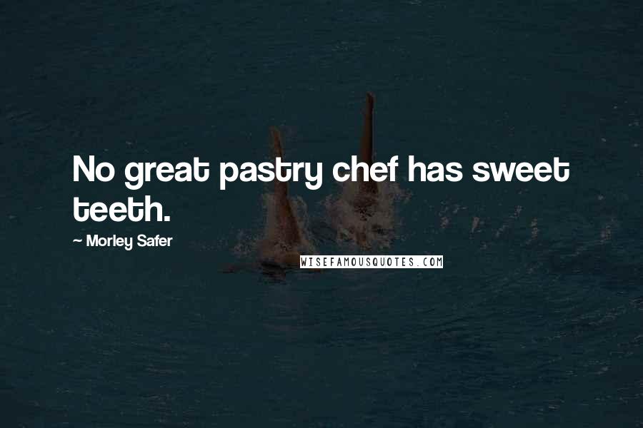 Morley Safer Quotes: No great pastry chef has sweet teeth.