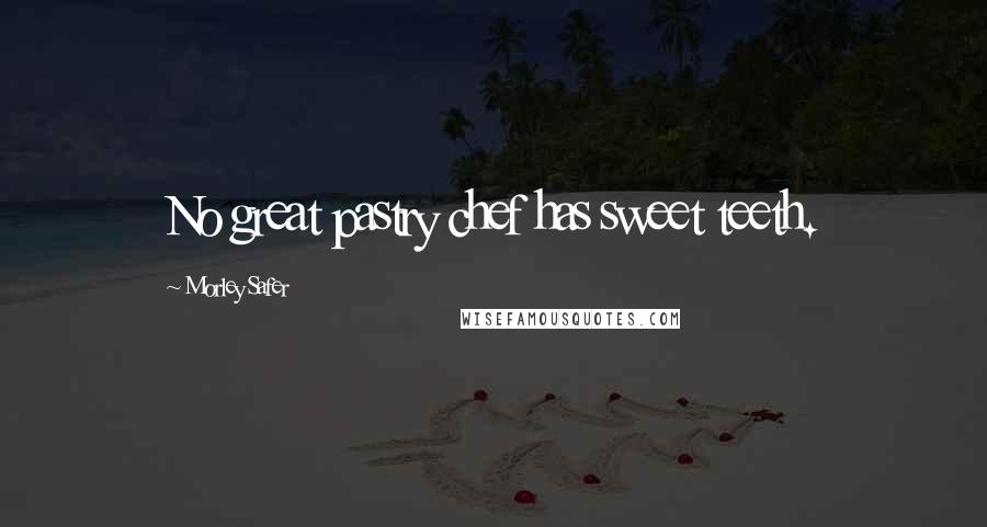 Morley Safer Quotes: No great pastry chef has sweet teeth.