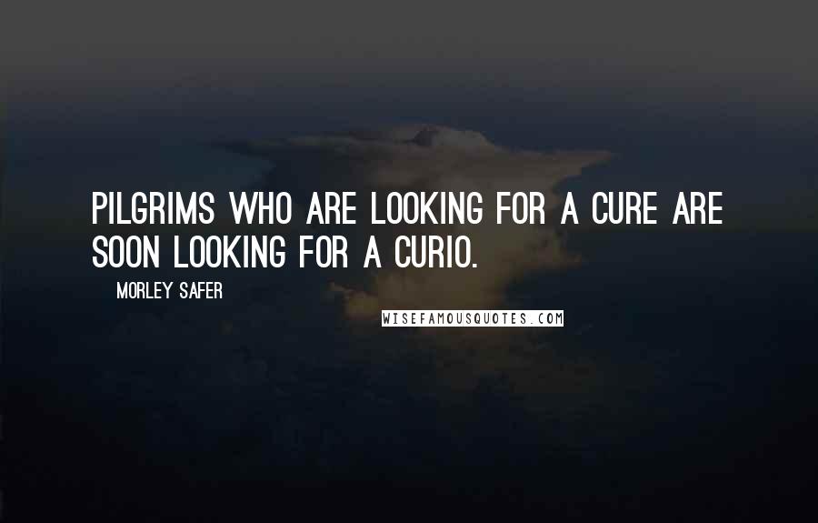 Morley Safer Quotes: Pilgrims who are looking for a cure are soon looking for a curio.