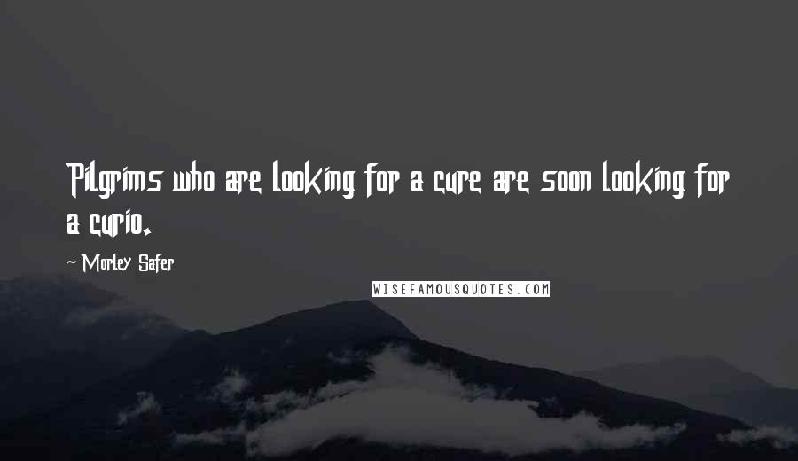 Morley Safer Quotes: Pilgrims who are looking for a cure are soon looking for a curio.