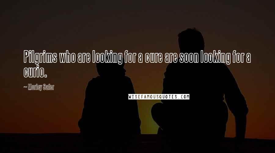 Morley Safer Quotes: Pilgrims who are looking for a cure are soon looking for a curio.