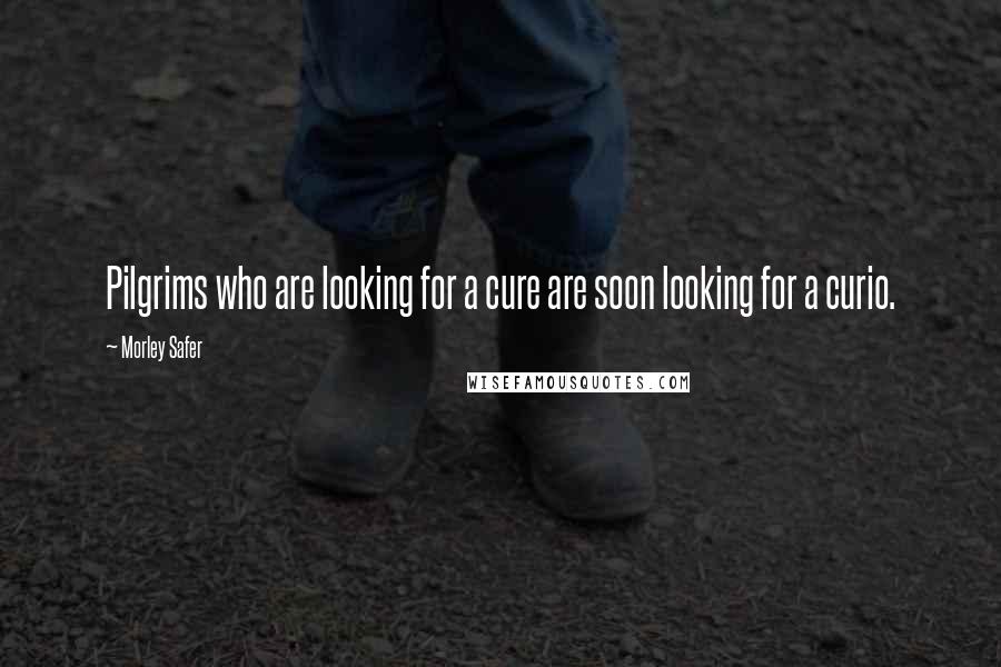Morley Safer Quotes: Pilgrims who are looking for a cure are soon looking for a curio.