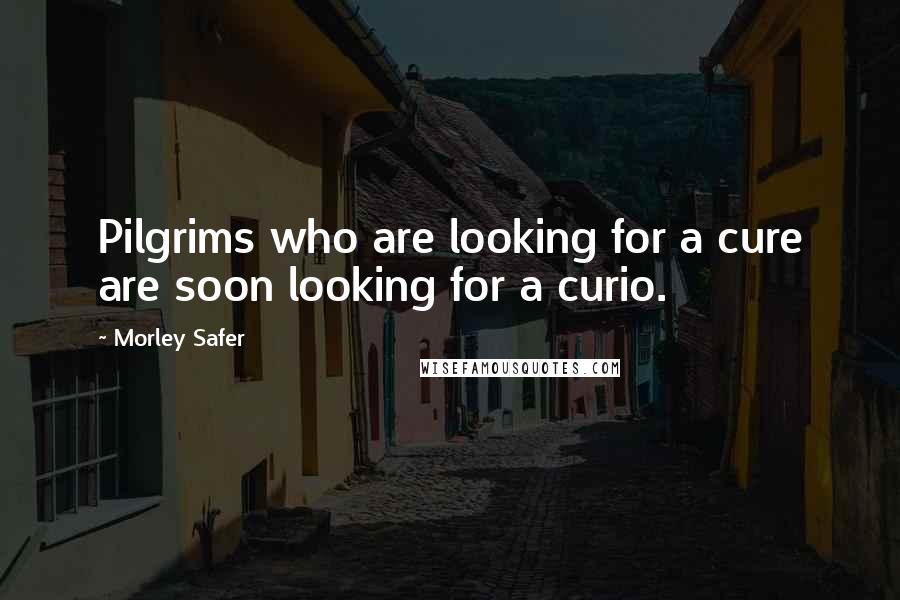 Morley Safer Quotes: Pilgrims who are looking for a cure are soon looking for a curio.