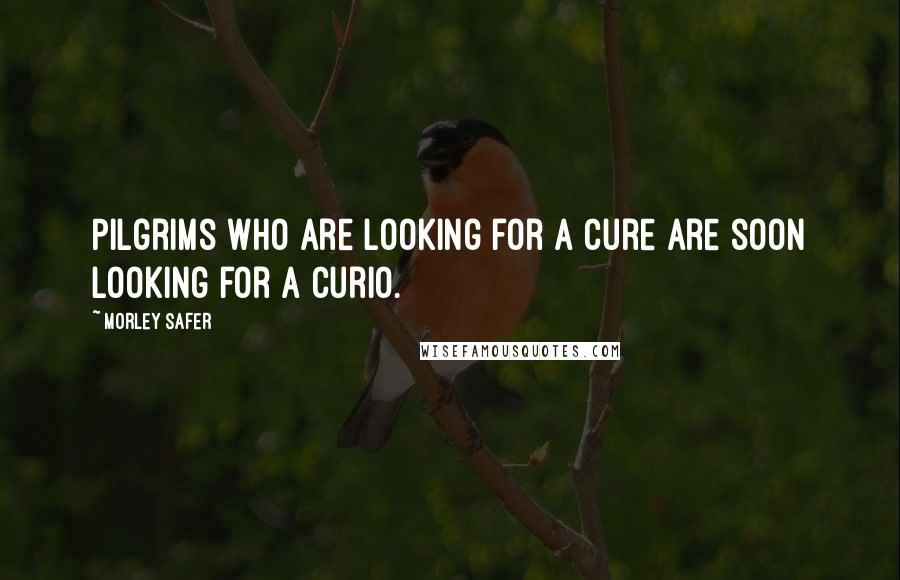 Morley Safer Quotes: Pilgrims who are looking for a cure are soon looking for a curio.