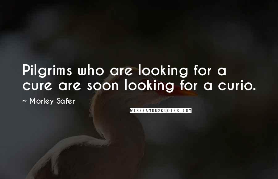 Morley Safer Quotes: Pilgrims who are looking for a cure are soon looking for a curio.