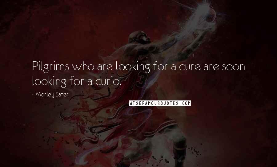 Morley Safer Quotes: Pilgrims who are looking for a cure are soon looking for a curio.