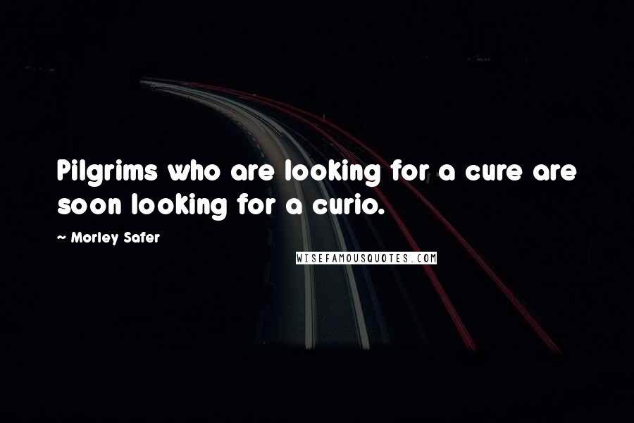 Morley Safer Quotes: Pilgrims who are looking for a cure are soon looking for a curio.