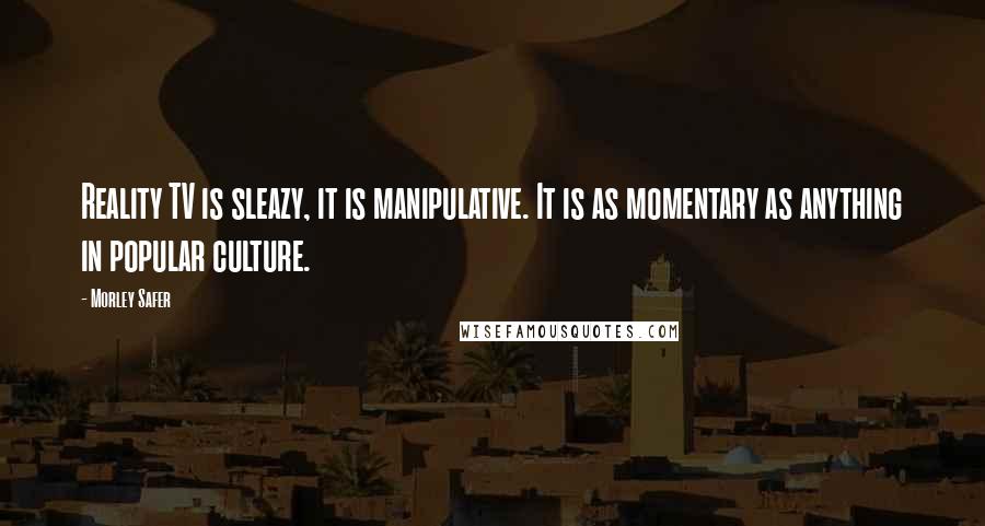 Morley Safer Quotes: Reality TV is sleazy, it is manipulative. It is as momentary as anything in popular culture.