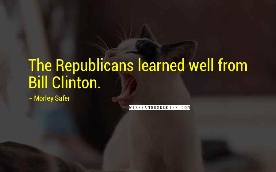 Morley Safer Quotes: The Republicans learned well from Bill Clinton.
