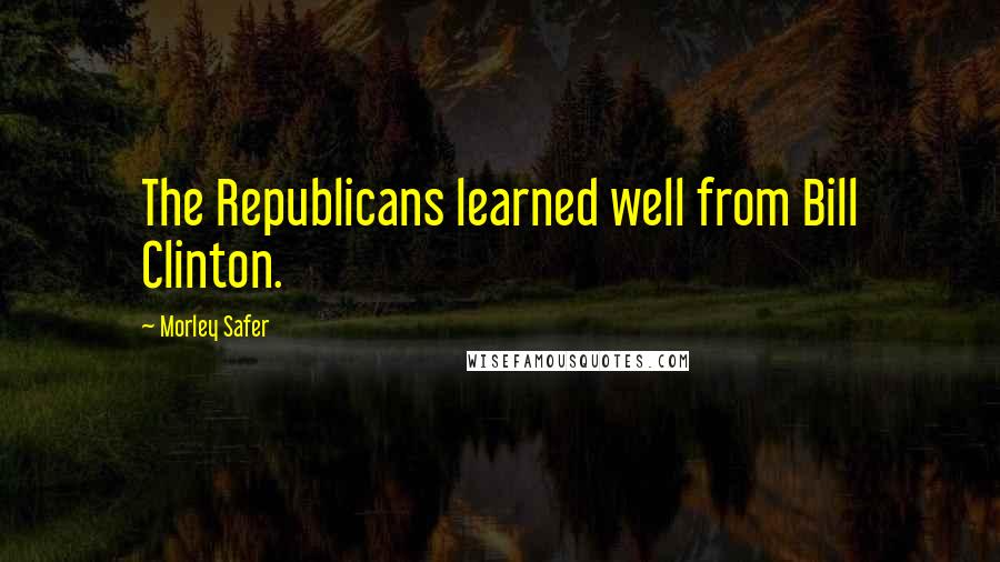 Morley Safer Quotes: The Republicans learned well from Bill Clinton.