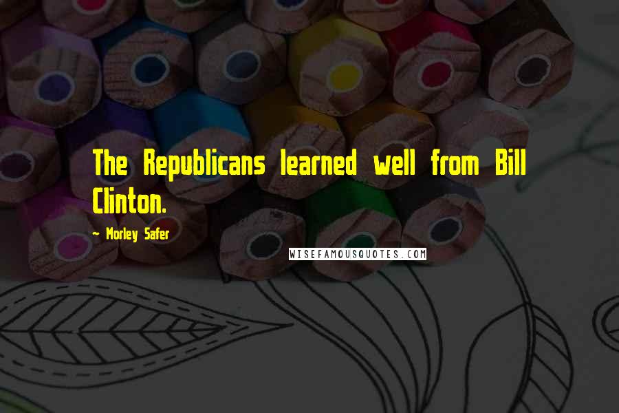 Morley Safer Quotes: The Republicans learned well from Bill Clinton.