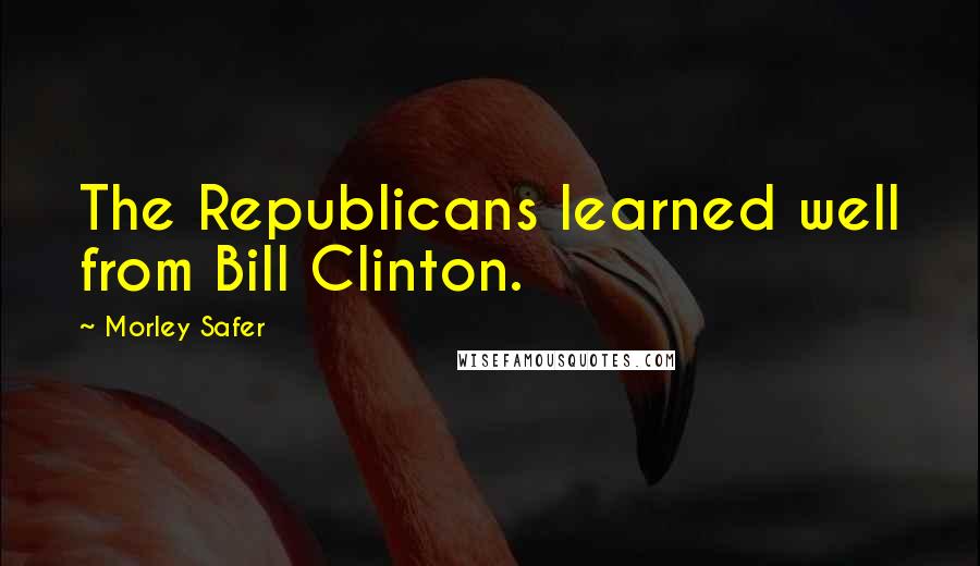 Morley Safer Quotes: The Republicans learned well from Bill Clinton.