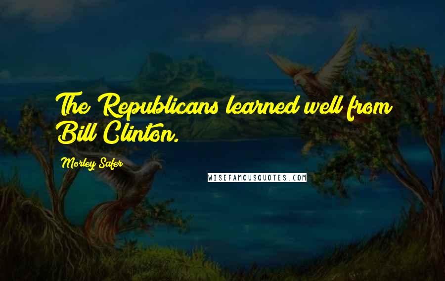 Morley Safer Quotes: The Republicans learned well from Bill Clinton.