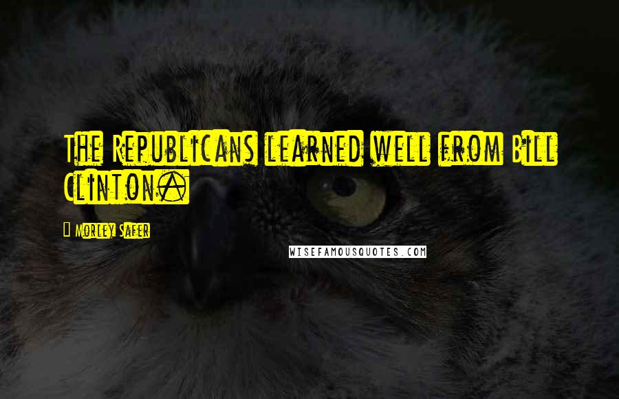 Morley Safer Quotes: The Republicans learned well from Bill Clinton.