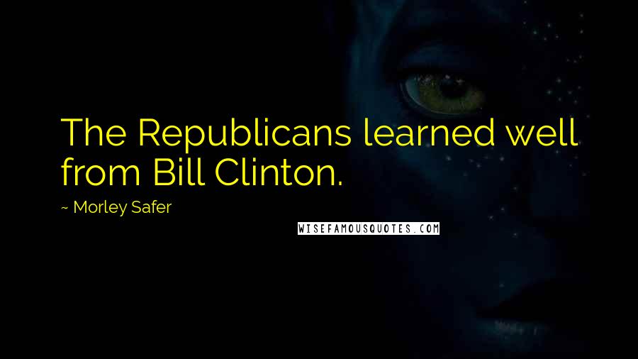 Morley Safer Quotes: The Republicans learned well from Bill Clinton.