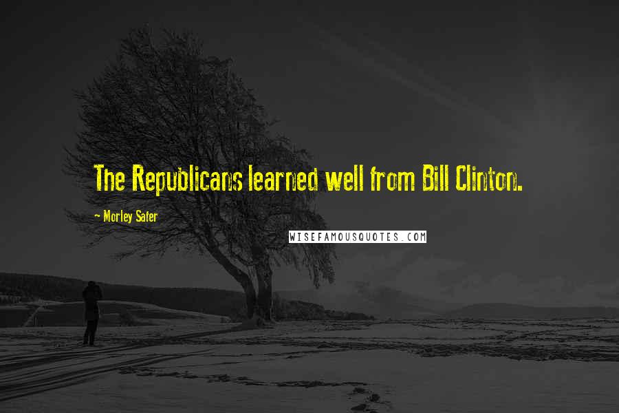 Morley Safer Quotes: The Republicans learned well from Bill Clinton.