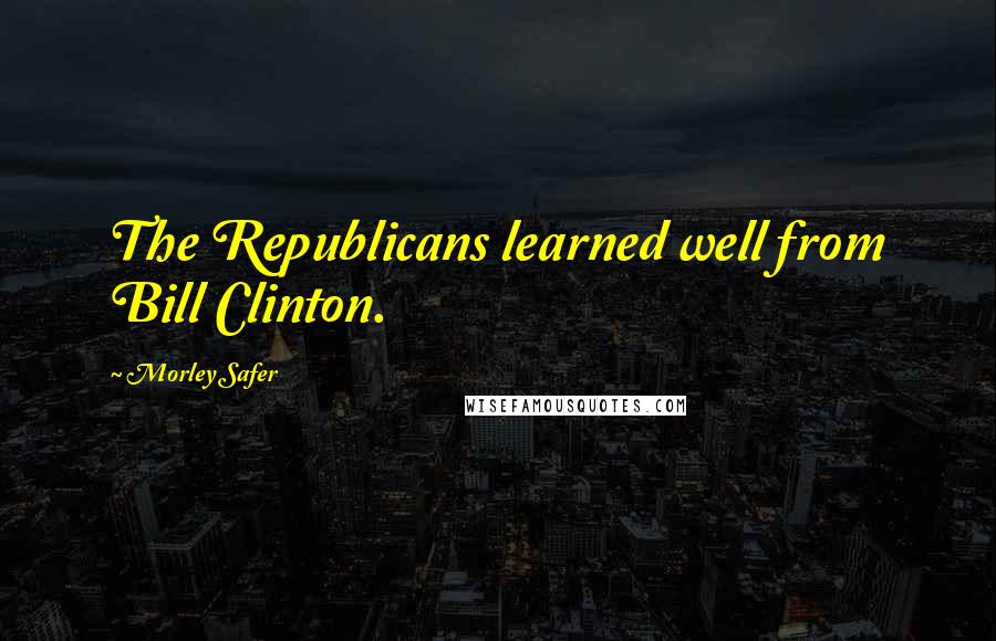 Morley Safer Quotes: The Republicans learned well from Bill Clinton.