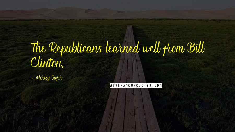 Morley Safer Quotes: The Republicans learned well from Bill Clinton.