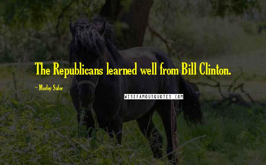 Morley Safer Quotes: The Republicans learned well from Bill Clinton.