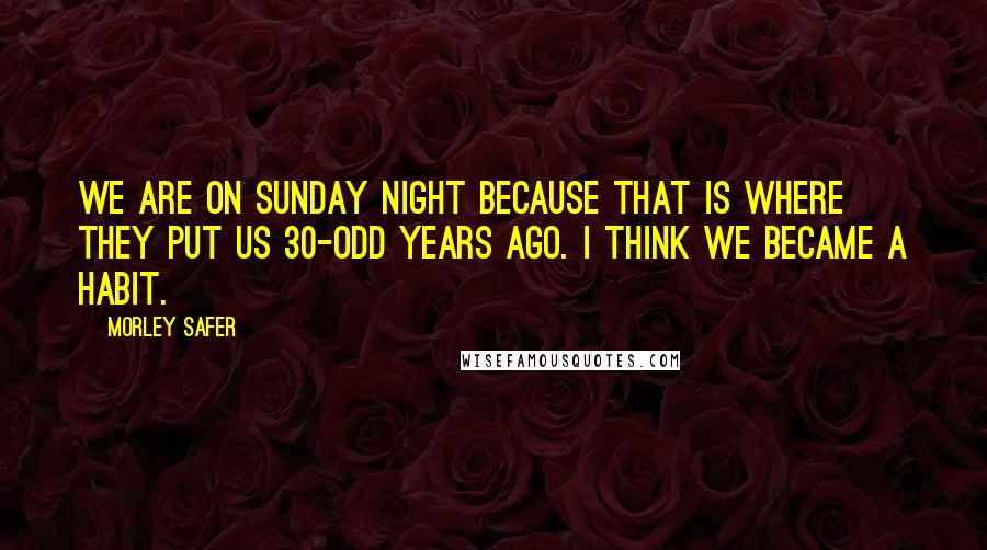 Morley Safer Quotes: We are on Sunday night because that is where they put us 30-odd years ago. I think we became a habit.
