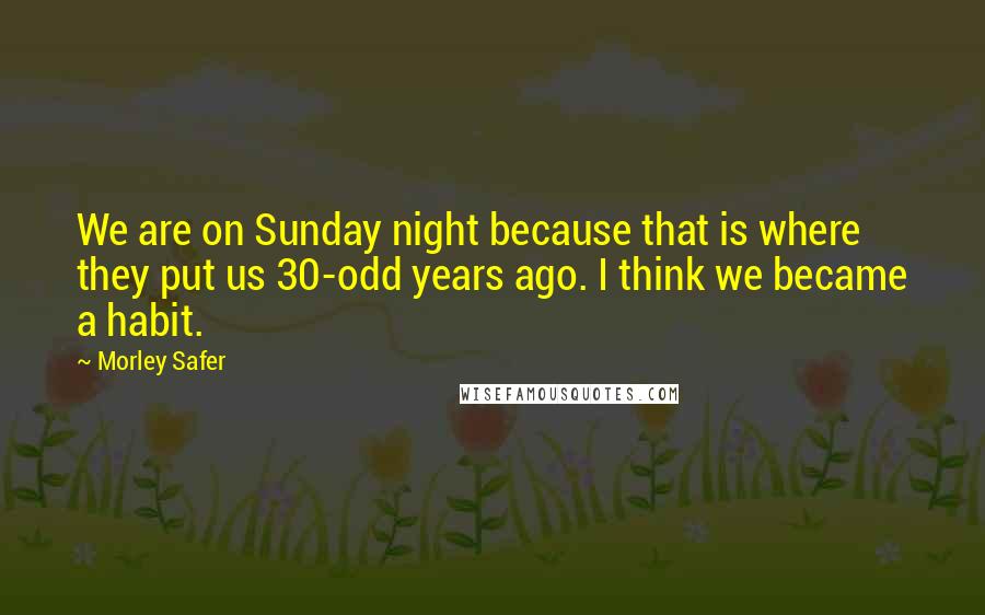 Morley Safer Quotes: We are on Sunday night because that is where they put us 30-odd years ago. I think we became a habit.