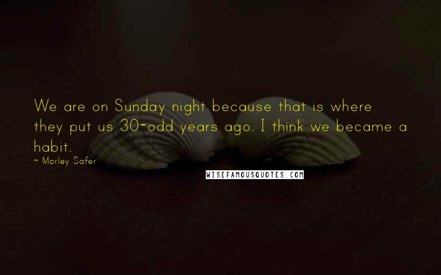 Morley Safer Quotes: We are on Sunday night because that is where they put us 30-odd years ago. I think we became a habit.