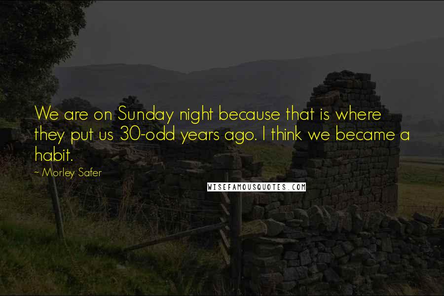 Morley Safer Quotes: We are on Sunday night because that is where they put us 30-odd years ago. I think we became a habit.