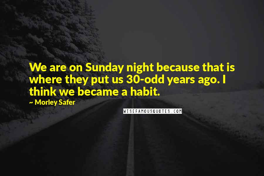 Morley Safer Quotes: We are on Sunday night because that is where they put us 30-odd years ago. I think we became a habit.